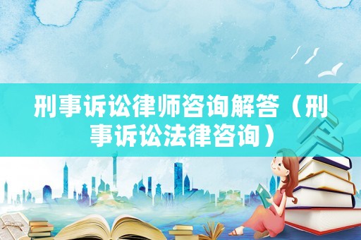 刑事訴訟律師咨詢解答（刑事訴訟法律咨詢）