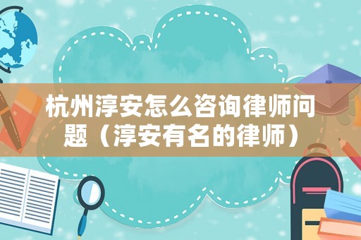 杭州淳安怎么咨詢律師問題（淳安有名的律師）