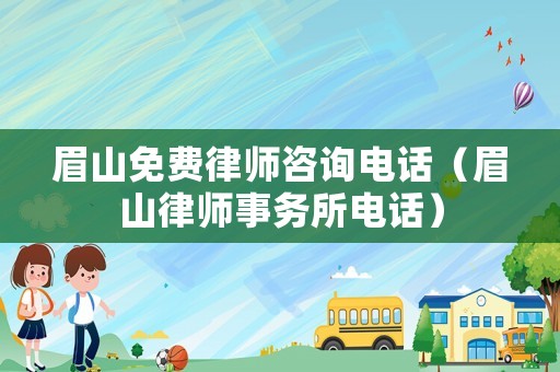 眉山免費律師咨詢電話（眉山律師事務(wù)所電話）
