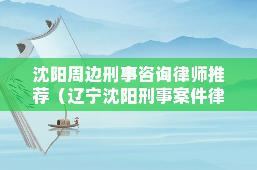 沈陽周邊刑事咨詢律師推薦（遼寧沈陽刑事案件律師免費咨尋電話）
