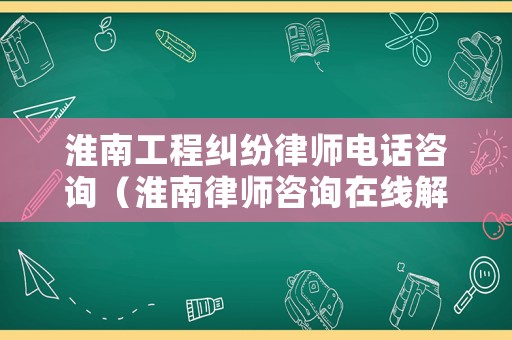 淮南工程糾紛律師電話咨詢（淮南律師咨詢?cè)诰€解答）