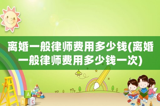 離婚一般律師費用多少錢(離婚一般律師費用多少錢一次)