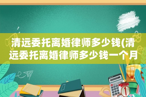 清遠(yuǎn)委托離婚律師多少錢(qián)(清遠(yuǎn)委托離婚律師多少錢(qián)一個(gè)月)