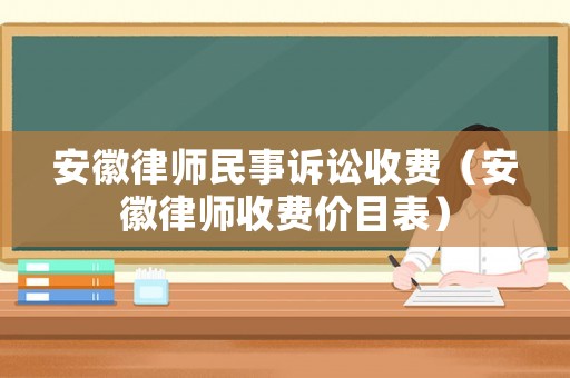 安徽律師民事訴訟收費(fèi)（安徽律師收費(fèi)價(jià)目表）