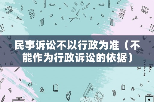 民事訴訟不以行政為準（不能作為行政訴訟的依據(jù)）