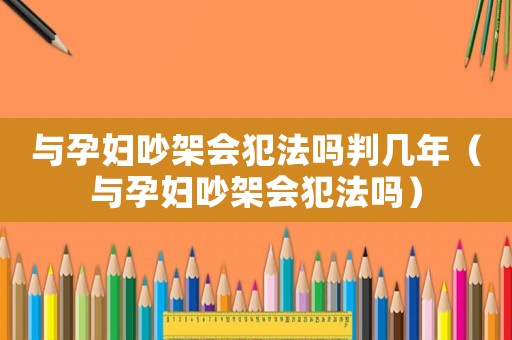 與孕婦吵架會(huì)犯法嗎判幾年（與孕婦吵架會(huì)犯法嗎）