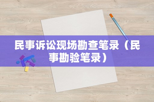 民事訴訟現(xiàn)場勘查筆錄（民事勘驗(yàn)筆錄）