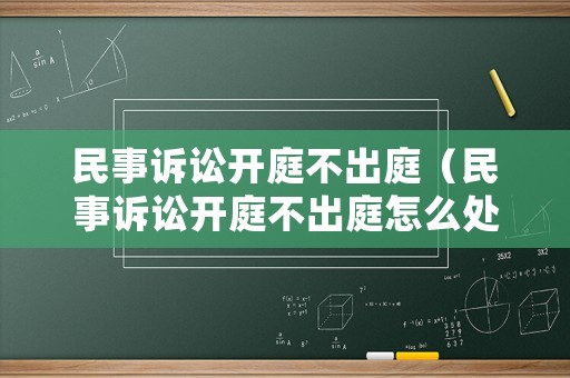 民事訴訟開(kāi)庭不出庭（民事訴訟開(kāi)庭不出庭怎么處理）