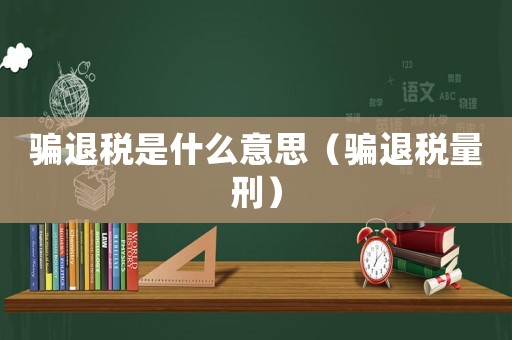 騙退稅是什么意思（騙退稅量刑）