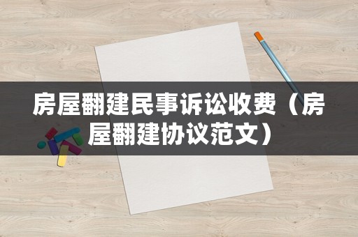 房屋翻建民事訴訟收費(fèi)（房屋翻建協(xié)議范文）