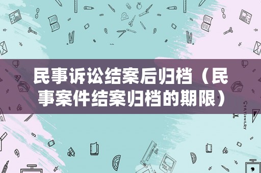 民事訴訟結(jié)案后歸檔（民事案件結(jié)案歸檔的期限）