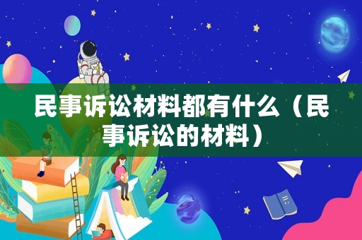 民事訴訟材料都有什么（民事訴訟的材料）