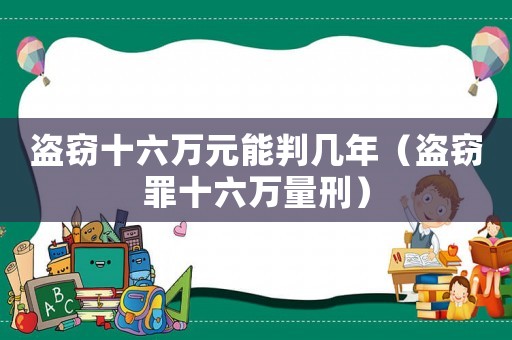 盜竊十六萬(wàn)元能判幾年（盜竊罪十六萬(wàn)量刑）
