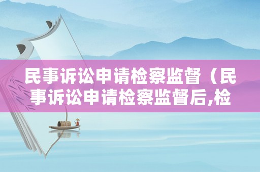 民事訴訟申請(qǐng)檢察監(jiān)督（民事訴訟申請(qǐng)檢察監(jiān)督后,檢察官約談話意味著什么）