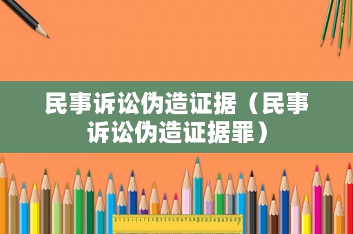 民事訴訟偽造證據(jù)（民事訴訟偽造證據(jù)罪）