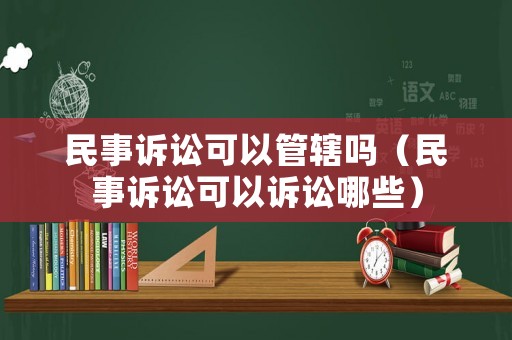 民事訴訟可以管轄嗎（民事訴訟可以訴訟哪些）