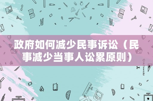 政府如何減少民事訴訟（民事減少當(dāng)事人訟累原則）