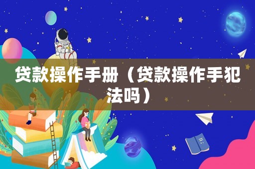 貸款操作手冊(cè)（貸款操作手犯法嗎）