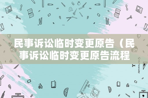 民事訴訟臨時(shí)變更原告（民事訴訟臨時(shí)變更原告流程）