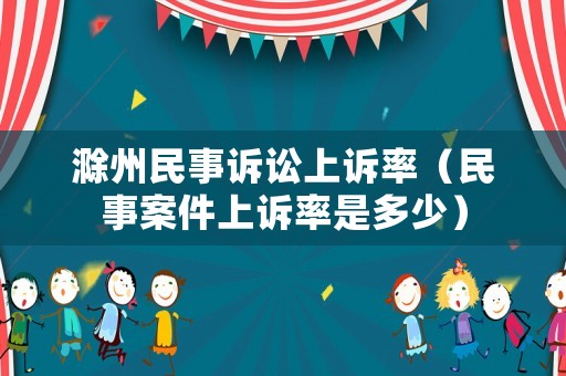 滁州民事訴訟上訴率（民事案件上訴率是多少）
