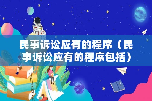 民事訴訟應(yīng)有的程序（民事訴訟應(yīng)有的程序包括）
