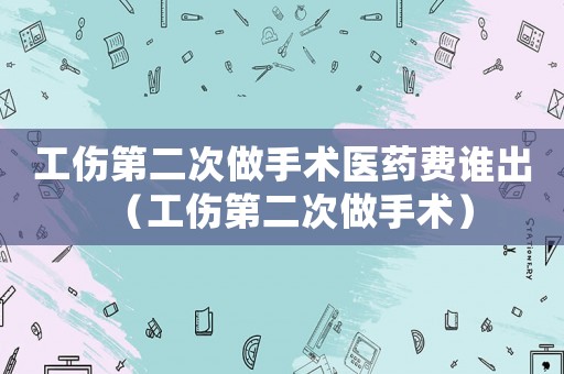 工傷第二次做手術(shù)醫(yī)藥費誰出（工傷第二次做手術(shù)）