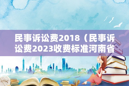 民事訴訟費(fèi)2018（民事訴訟費(fèi)2023收費(fèi)標(biāo)準(zhǔn)河南省）