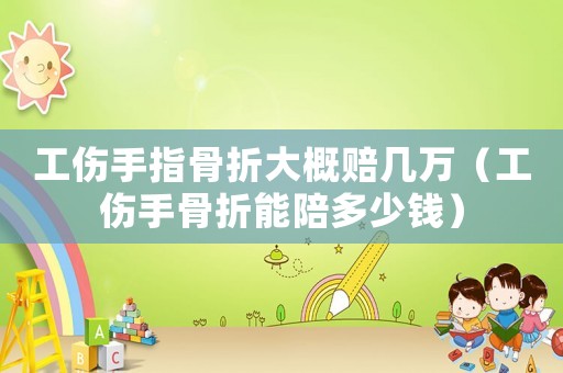 工傷手指骨折大概賠幾萬（工傷手骨折能陪多少錢）