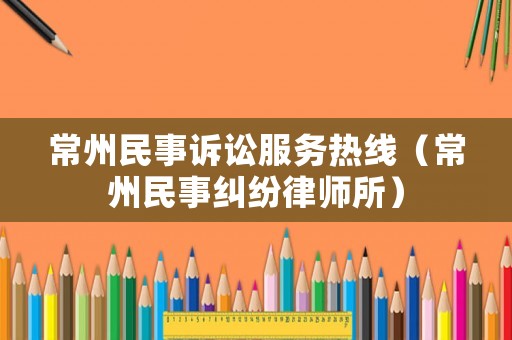 常州民事訴訟服務(wù)熱線（常州民事糾紛律師所）