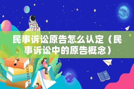 民事訴訟原告怎么認定（民事訴訟中的原告概念）