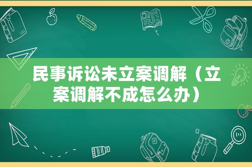 民事訴訟未立案調(diào)解（立案調(diào)解不成怎么辦）