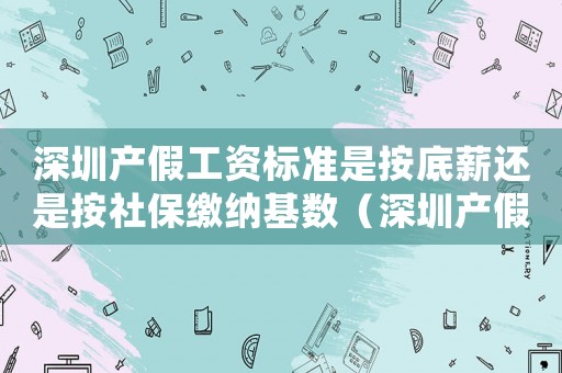 深圳產(chǎn)假工資標(biāo)準(zhǔn)是按底薪還是按社保繳納基數(shù)（深圳產(chǎn)假工資標(biāo)準(zhǔn)2015）
