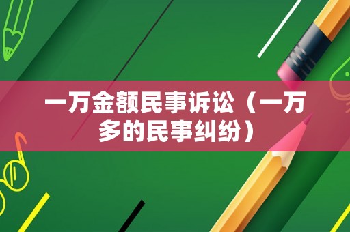 一萬(wàn)金額民事訴訟（一萬(wàn)多的民事糾紛）