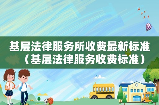 基層法律服務(wù)所收費(fèi)最新標(biāo)準(zhǔn)（基層法律服務(wù)收費(fèi)標(biāo)準(zhǔn)）