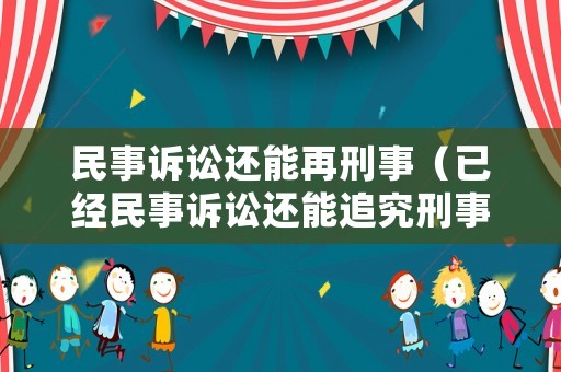 民事訴訟還能再刑事（已經(jīng)民事訴訟還能追究刑事）