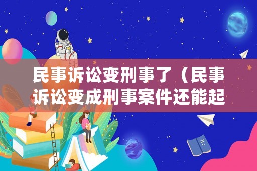 民事訴訟變刑事了（民事訴訟變成刑事案件還能起訴嗎）