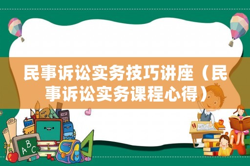 民事訴訟實(shí)務(wù)技巧講座（民事訴訟實(shí)務(wù)課程心得）