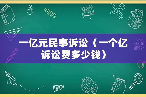一億元民事訴訟（一個(gè)億訴訟費(fèi)多少錢(qián)）