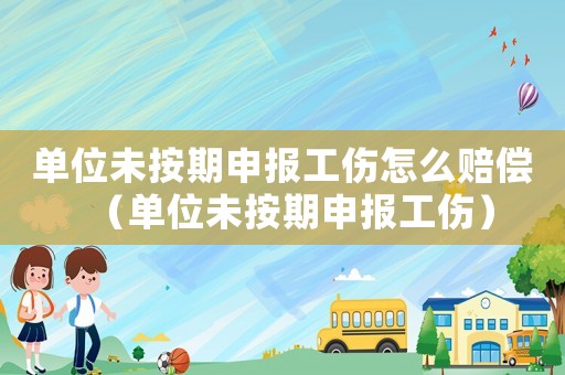 單位未按期申報(bào)工傷怎么賠償（單位未按期申報(bào)工傷）