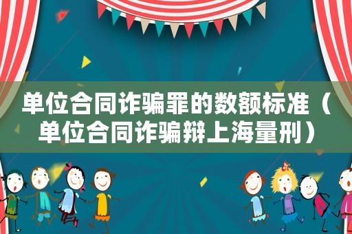 單位合同詐騙罪的數(shù)額標準（單位合同詐騙辯上海量刑）
