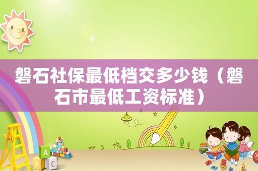 磐石社保最低檔交多少錢（磐石市最低工資標(biāo)準(zhǔn)）