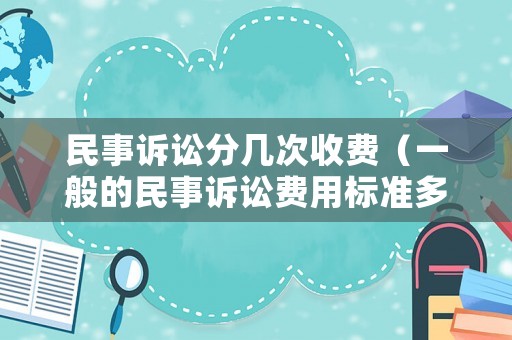 民事訴訟分幾次收費(fèi)（一般的民事訴訟費(fèi)用標(biāo)準(zhǔn)多少）