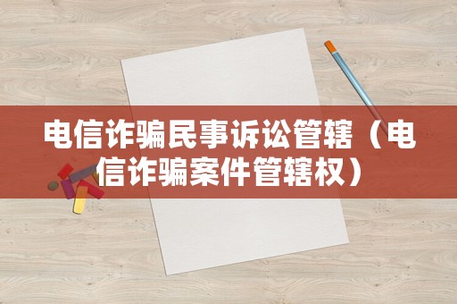 電信詐騙民事訴訟管轄（電信詐騙案件管轄權(quán)）
