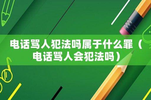 電話罵人犯法嗎屬于什么罪（電話罵人會(huì)犯法嗎）