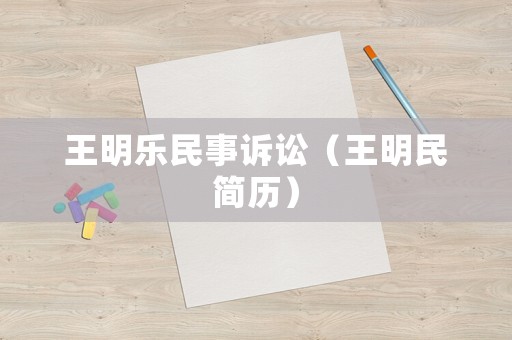 王明樂(lè)民事訴訟（王明民簡(jiǎn)歷）