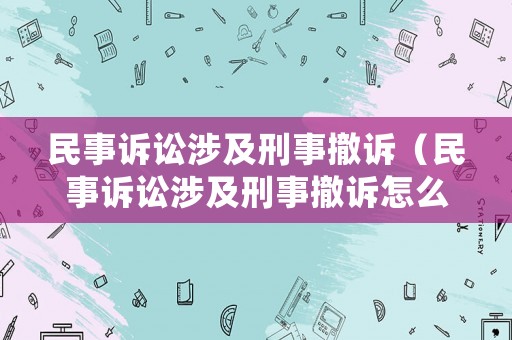 民事訴訟涉及刑事撤訴（民事訴訟涉及刑事撤訴怎么處理）