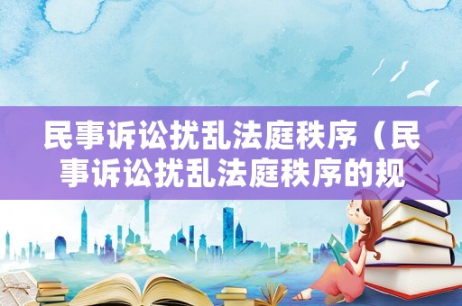 民事訴訟擾亂法庭秩序（民事訴訟擾亂法庭秩序的規(guī)定）
