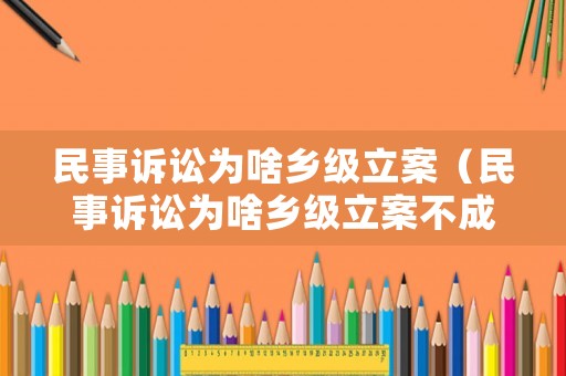 民事訴訟為啥鄉(xiāng)級立案（民事訴訟為啥鄉(xiāng)級立案不成功）