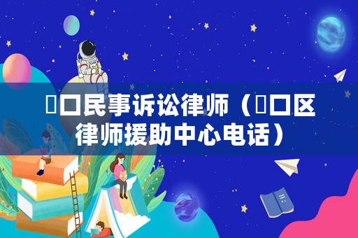 硚口民事訴訟律師（硚口區(qū)律師援助中心電話(huà)）