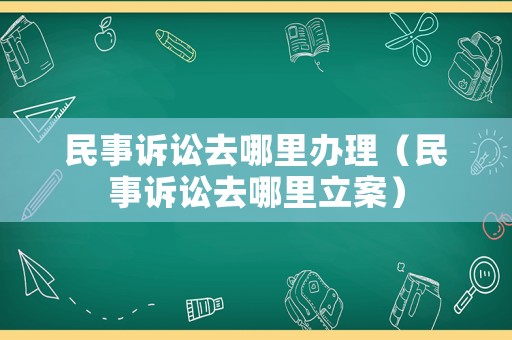 民事訴訟去哪里辦理（民事訴訟去哪里立案）